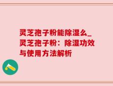 灵芝孢子粉能除湿么_灵芝孢子粉：除湿功效与使用方法解析