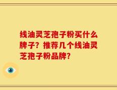 线油灵芝孢子粉买什么牌子？推荐几个线油灵芝孢子粉品牌？