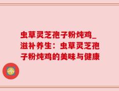 虫草灵芝孢子粉炖鸡_滋补养生：虫草灵芝孢子粉炖鸡的美味与健康
