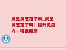 灵皇灵芝孢子粉_灵皇灵芝孢子粉：提升免疫力，增强健康