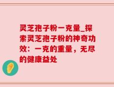 灵芝孢子粉一克量_探索灵芝孢子粉的神奇功效：一克的重量，无尽的健康益处