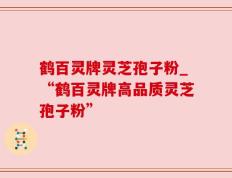 鹤百灵牌灵芝孢子粉_“鹤百灵牌高品质灵芝孢子粉”