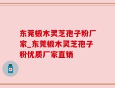 东莞椴木灵芝孢子粉厂家_东莞椴木灵芝孢子粉优质厂家直销