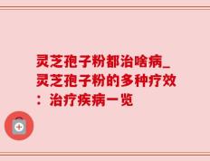 灵芝孢子粉都治啥病_灵芝孢子粉的多种疗效：治疗疾病一览