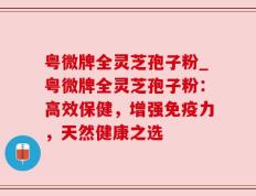 粤微牌全灵芝孢子粉_粤微牌全灵芝孢子粉：高效保健，增强免疫力，天然健康之选