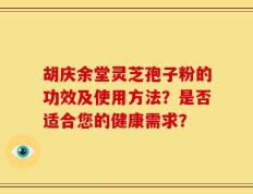 胡庆余堂灵芝孢子粉的功效及使用方法？是否适合您的健康需求？
