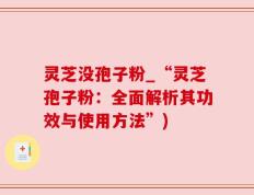 灵芝没孢子粉_“灵芝孢子粉：全面解析其功效与使用方法”)