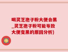 喝灵芝孢子粉大便会黑_灵芝孢子粉可能导致大便变黑的原因分析)