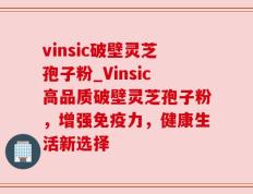 vinsic破壁灵芝孢子粉_Vinsic高品质破壁灵芝孢子粉，增强免疫力，健康生活新选择