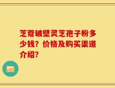 芝蔻破壁灵芝孢子粉多少钱？价格及购买渠道介绍？