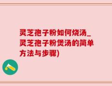 灵芝孢子粉如何烧汤_灵芝孢子粉煲汤的简单方法与步骤)