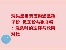 洗头是用灵芝粉还是孢子粉_灵芝粉与孢子粉：洗头时的选择与效果对比