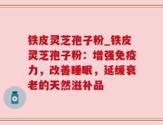 铁皮灵芝孢子粉_铁皮灵芝孢子粉：增强免疫力，改善睡眠，延缓衰老的天然滋补品
