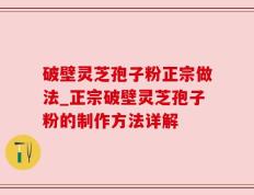 破壁灵芝孢子粉正宗做法_正宗破壁灵芝孢子粉的制作方法详解