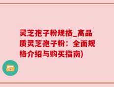 灵芝孢子粉规格_高品质灵芝孢子粉：全面规格介绍与购买指南)