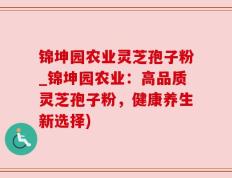 锦坤园农业灵芝孢子粉_锦坤园农业：高品质灵芝孢子粉，健康养生新选择)