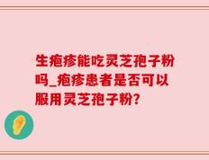 生疱疹能吃灵芝孢子粉吗_疱疹患者是否可以服用灵芝孢子粉？