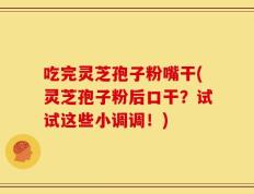 吃完灵芝孢子粉嘴干(灵芝孢子粉后口干？试试这些小调调！)