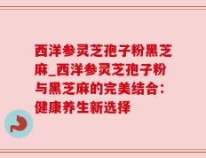 西洋参灵芝孢子粉黑芝麻_西洋参灵芝孢子粉与黑芝麻的完美结合：健康养生新选择