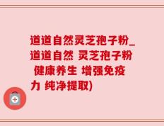 道道自然灵芝孢子粉_道道自然 灵芝孢子粉 健康养生 增强免疫力 纯净提取)