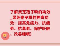了解灵芝孢子粉的功效_灵芝孢子粉的神奇功效：提高免疫力、抗疲劳、抗衰老、保护肝脏、改善睡眠)