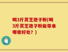 喝3斤灵芝孢子粉(喝3斤灵芝孢子粉能带来哪些好处？)