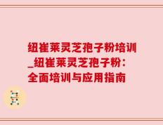 纽崔莱灵芝孢子粉培训_纽崔莱灵芝孢子粉：全面培训与应用指南