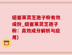 纽崔莱灵芝孢子粉有效成份_纽崔莱灵芝孢子粉：高效成分解析与应用)