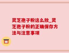 灵芝孢子粉这么放_灵芝孢子粉的正确保存方法与注意事项