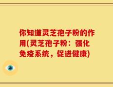 你知道灵芝孢子粉的作用(灵芝孢子粉：强化免疫系统，促进健康)