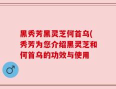 黑秀芳黑灵芝何首乌(秀芳为您介绍黑灵芝和何首乌的功效与使用