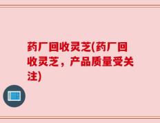 药厂回收灵芝(药厂回收灵芝，产品质量受关注)