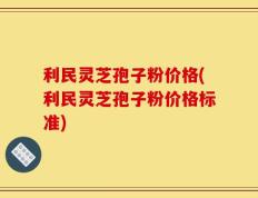 利民灵芝孢子粉价格(利民灵芝孢子粉价格标准)