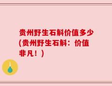 贵州野生石斛价值多少(贵州野生石斛：价值非凡！)