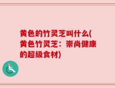 黄色的竹灵芝叫什么(黄色竹灵芝：崇尚健康的超级食材)