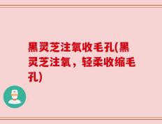 黑灵芝注氧收毛孔(黑灵芝注氧，轻柔收缩毛孔)