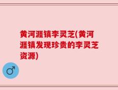 黄河涯镇李灵芝(黄河涯镇发现珍贵的李灵芝资源)