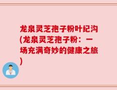 龙泉灵芝孢子粉叶纪沟(龙泉灵芝孢子粉：一场充满奇妙的健康之旅)