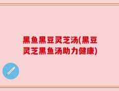 黑鱼黑豆灵芝汤(黑豆灵芝黑鱼汤助力健康)