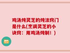 鸡汤炖灵芝的炖法窍门是什么(烹调灵芝的小诀窍：用鸡汤炖制！)