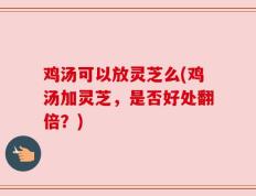 鸡汤可以放灵芝么(鸡汤加灵芝，是否好处翻倍？)