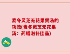 麦冬灵芝无花果煲汤的功效(麦冬灵芝无花果汤：药膳滋补佳品)