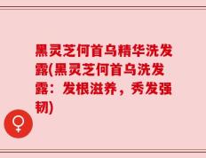 黑灵芝何首乌精华洗发露(黑灵芝何首乌洗发露：发根滋养，秀发强韧)