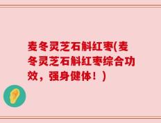 麦冬灵芝石斛红枣(麦冬灵芝石斛红枣综合功效，强身健体！)