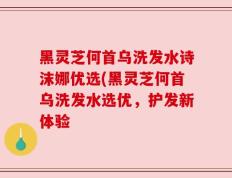 黑灵芝何首乌洗发水诗沫娜优选(黑灵芝何首乌洗发水选优，护发新体验