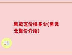 黑灵芝价格多少(黑灵芝售价介绍)