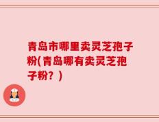青岛市哪里卖灵芝孢子粉(青岛哪有卖灵芝孢子粉？)