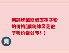 鹏鹞牌破壁灵芝孢子粉的价格(鹏鹞牌灵芝孢子粉价格公布！)