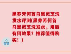 黑养芳何首乌黑灵芝洗发水评测(黑养芳何首乌黑灵芝洗发水，用后有何效果？推荐值得购买！)