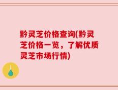 黔灵芝价格查询(黔灵芝价格一览，了解优质灵芝市场行情)
